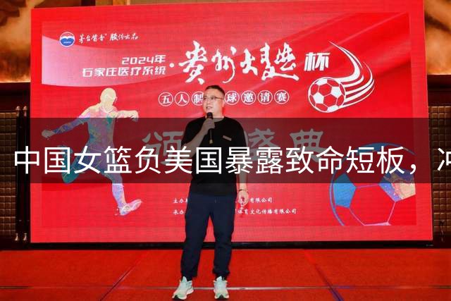 中国女篮负美国暴露致命短板，冲线小组面临严峻考验