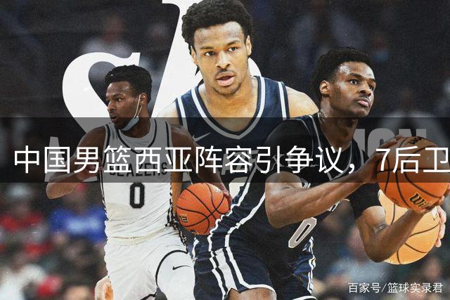 中国男篮西亚阵容引争议，7后卫配置背后隐忧