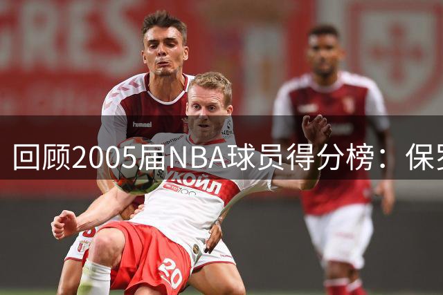 回顾2005届NBA球员得分榜：保罗领衔，多位全明星遗憾落幕