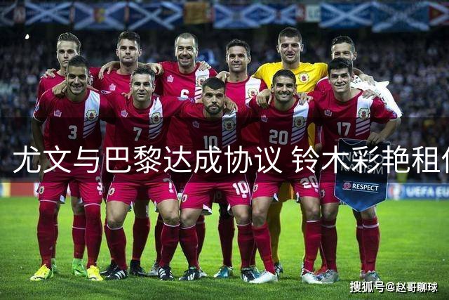 尤文与巴黎达成协议 铃木彩艳租借交易细节曝光