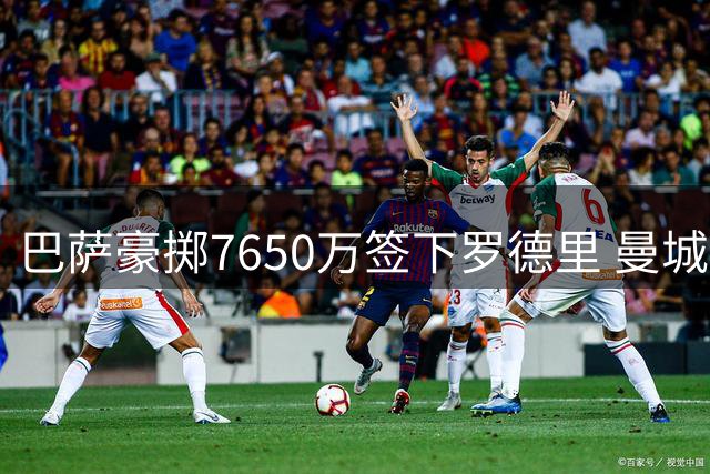 巴萨豪掷7650万签下罗德里 曼城中场核心转投西甲