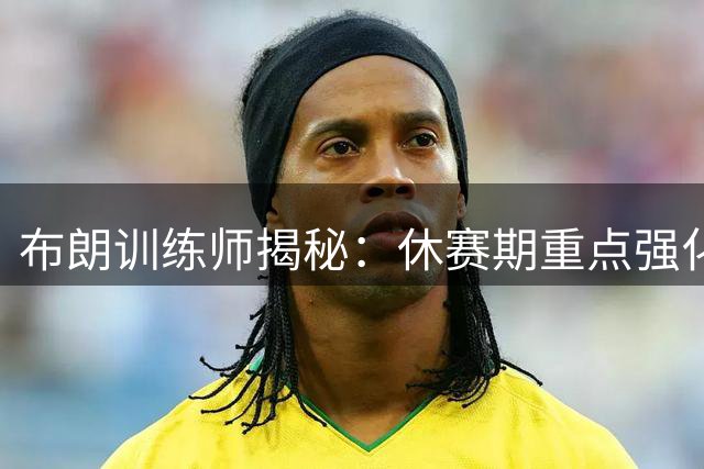 布朗训练师揭秘：休赛期重点强化移动能力 水中训练效果显著