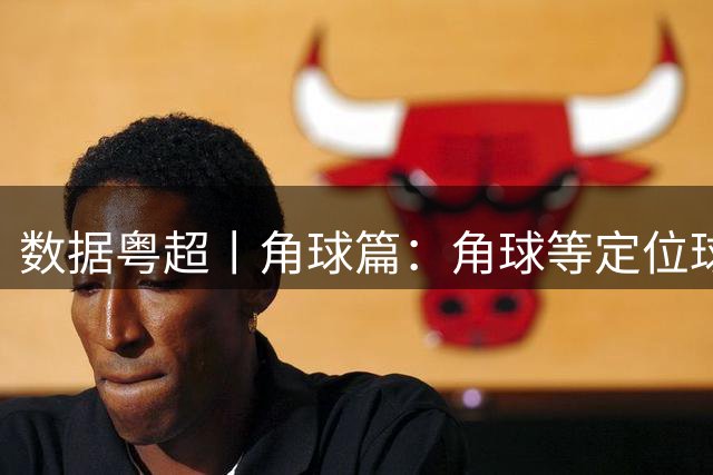 数据粤超丨角球篇：角球等定位球或将影响季后赛战局