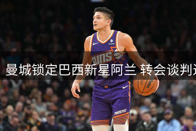 曼城锁定巴西新星阿兰 转会谈判进入关键阶段