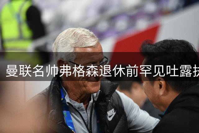 曼联名帅弗格森退休前罕见吐露执教遗憾 点名埃尔南德斯等4将
