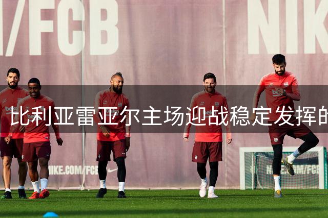 比利亚雷亚尔主场迎战稳定发挥的拉科鲁尼亚