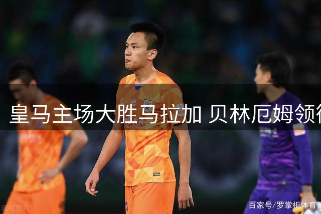 皇马主场大胜马拉加 贝林厄姆领衔攻入四球