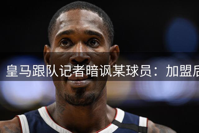 皇马跟队记者暗讽某球员：加盟后颗粒无收