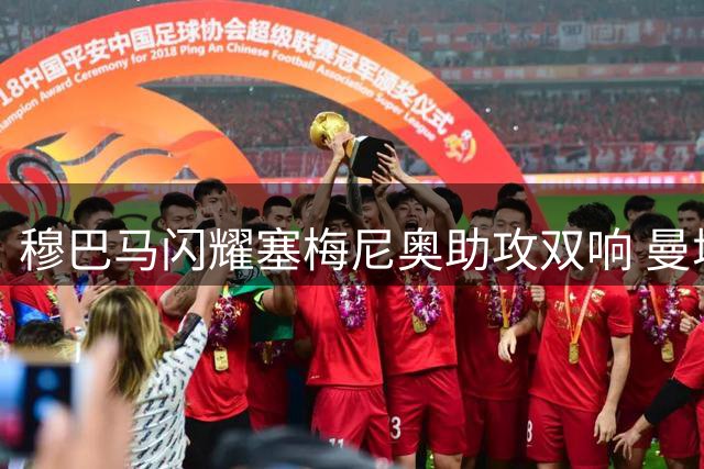 穆巴马闪耀塞梅尼奥助攻双响 曼城力克K联全明星迎季前首胜