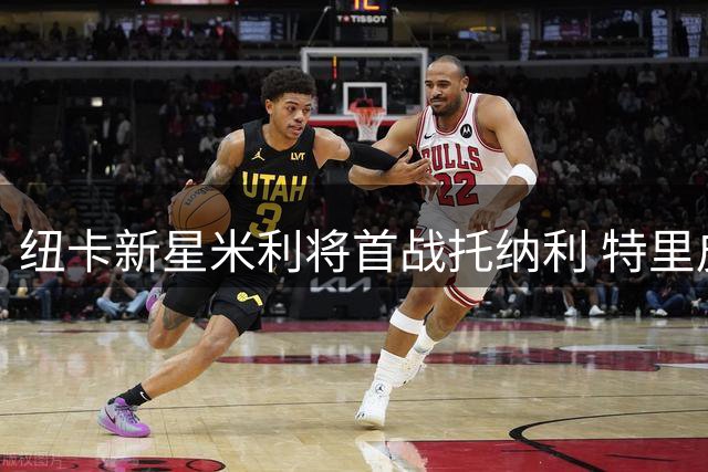 纽卡新星米利将首战托纳利 特里皮尔盛赞其重要性