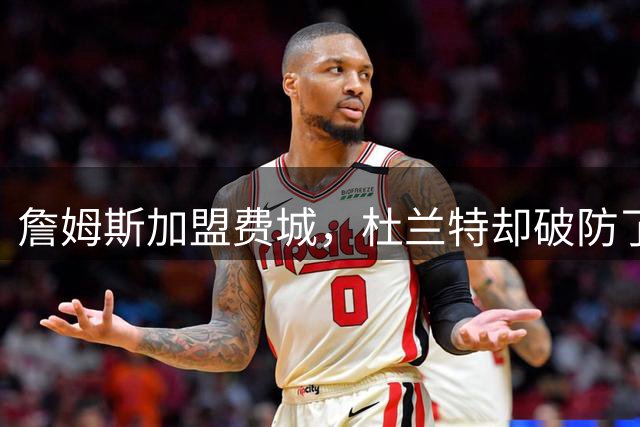 詹姆斯加盟费城，杜兰特却破防了！霍华德发声，尼克斯也跟着遭殃