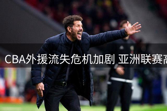 CBA外援流失危机加剧 亚洲联赛高薪争夺战打响